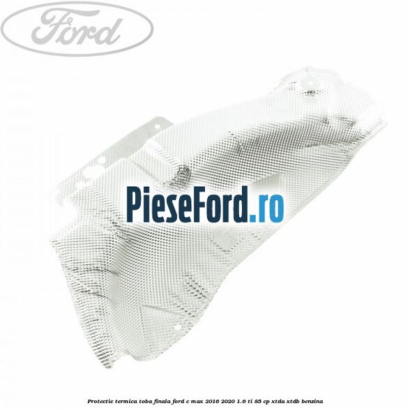 Protectie termica toba finala Ford C-Max 2016-2020 1.6 Ti 85 cp XTDA, XTDB benzina