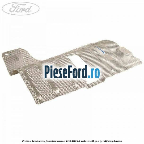 Protectie termica toba finala Ford EcoSport 2013-2018 1.0 EcoBoost 125 cp M1JC, M1JJ, M1JU benzina