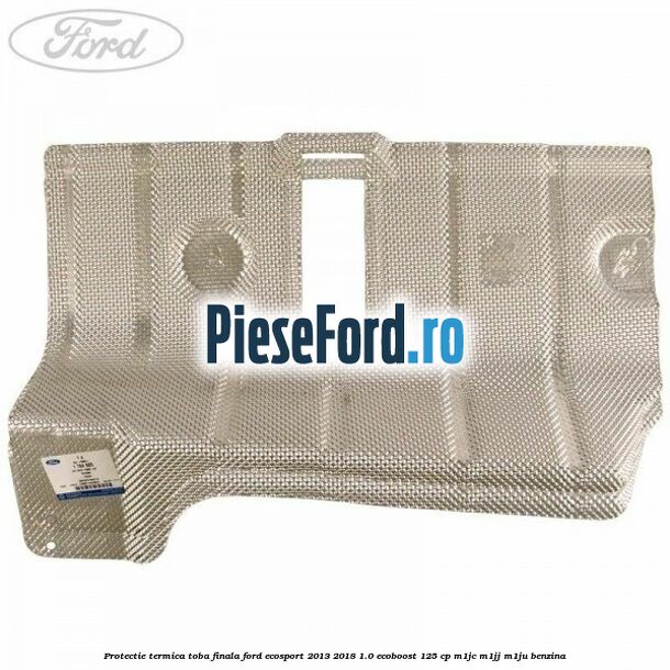 Protectie termica toba finala Ford EcoSport 2013-2018 1.0 EcoBoost 125 cp M1JC, M1JJ, M1JU benzina