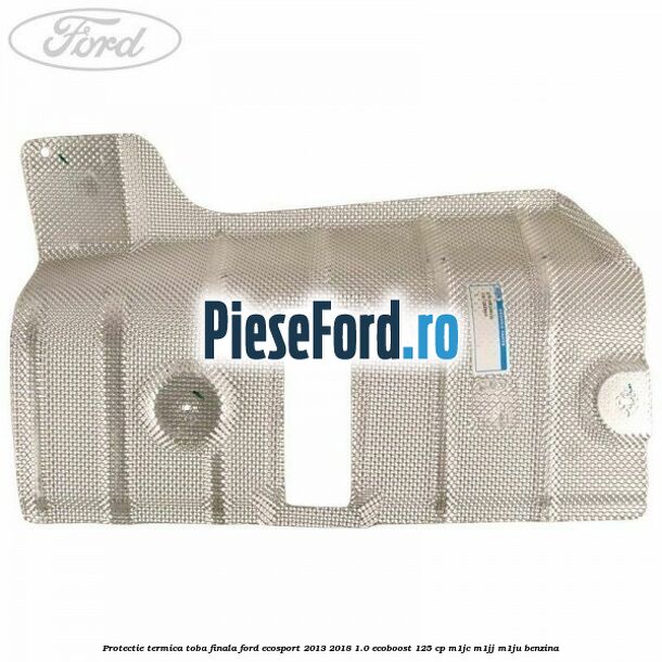 Protectie termica toba finala Ford EcoSport 2013-2018 1.0 EcoBoost 125 cp M1JC, M1JJ, M1JU benzina