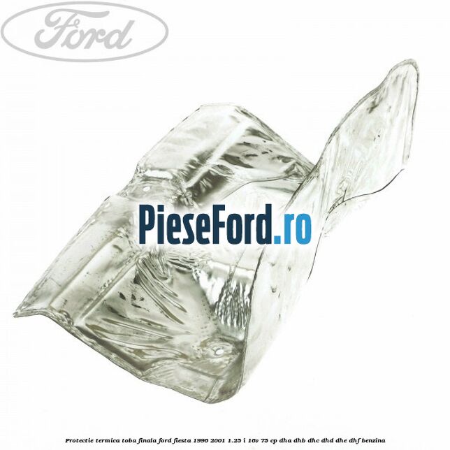 Protectie termica toba finala Ford Fiesta 1996-2001 1.25 i 16V 75 cp Protectie termica toba finala Ford Fiesta 1996-2001 1.25 i 16V 75 cp DHA, DHB, DHC, DHD, DHE, DHF benzina