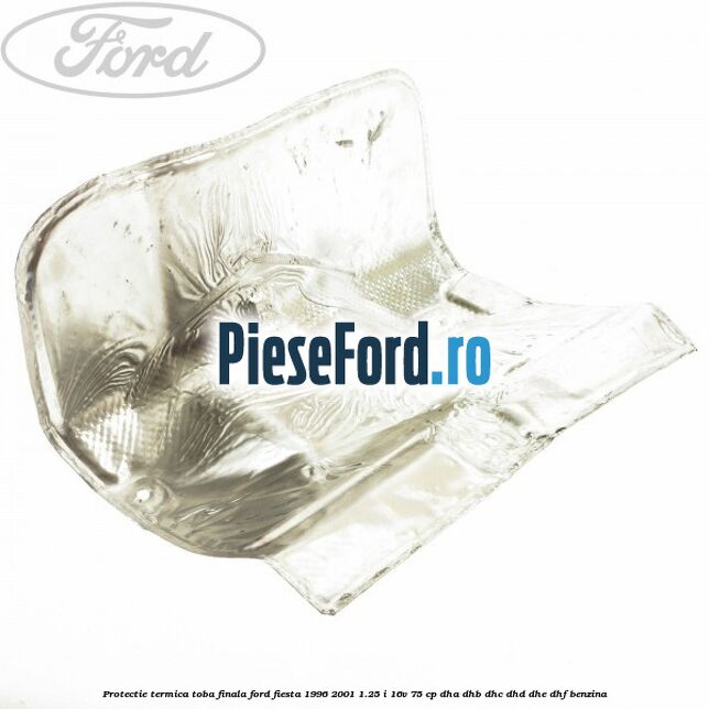 Protectie termica toba finala Ford Fiesta 1996-2001 1.25 i 16V 75 cp Protectie termica toba finala Ford Fiesta 1996-2001 1.25 i 16V 75 cp DHA, DHB, DHC, DHD, DHE, DHF benzina