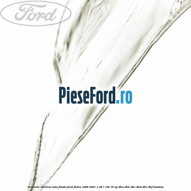 Protectie termica toba finala Ford Fiesta 1996-2001 1.25 i 16V 75 cp Protectie termica toba finala Ford Fiesta 1996-2001 1.25 i 16V 75 cp DHA, DHB, DHC, DHD, DHE, DHF benzina