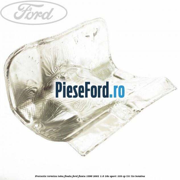 Protectie termica toba finala Ford Fiesta 1996-2001 1.6 16V Sport 103 cp L1T, L1V benzina