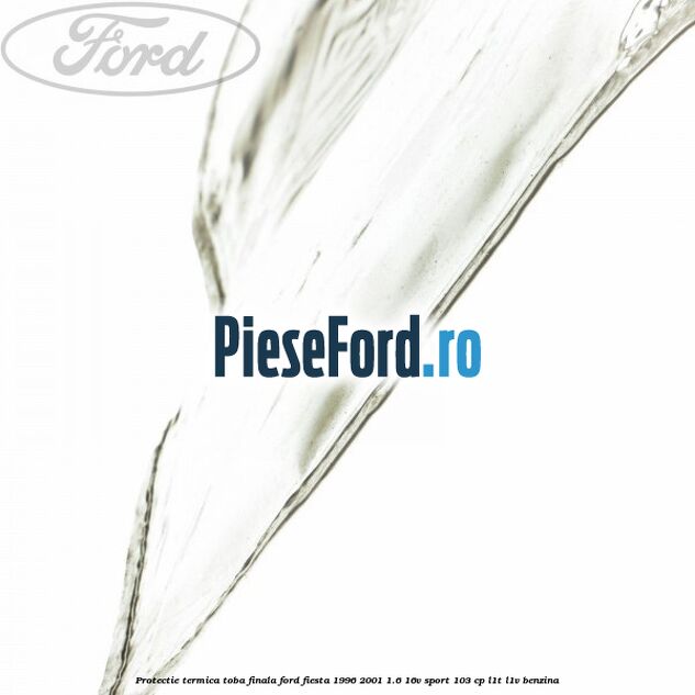 Protectie termica toba finala Ford Fiesta 1996-2001 1.6 16V Sport 103 cp L1T, L1V benzina