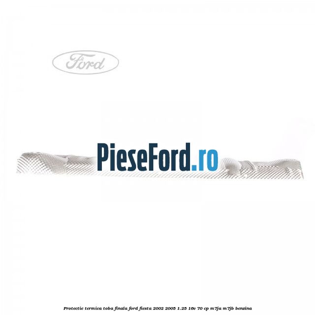Protectie termica toba finala Ford Fiesta 2002-2005 1.25 16V 70 cp M7JA, M7JB benzina