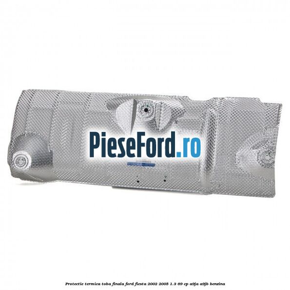 Protectie termica toba finala Ford Fiesta 2002-2005 1.3 69 cp A9JA, A9JB benzina