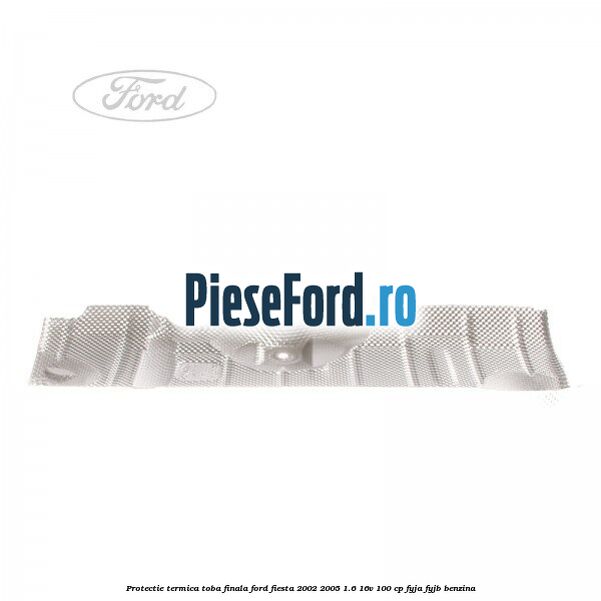 Protectie termica toba finala Ford Fiesta 2002-2005 1.6 16V 100 cp FYJA, FYJB benzina