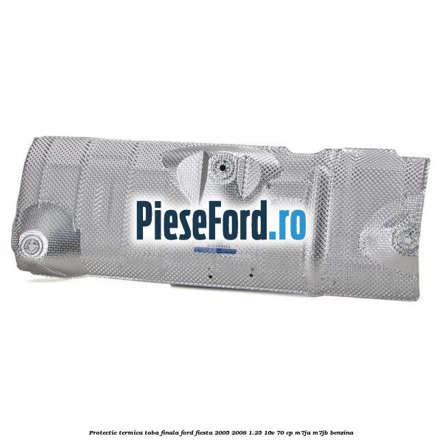 Protectie termica toba finala Ford Fiesta 2005-2008 1.25 16V 70 cp Protectie termica toba finala Ford Fiesta 2005-2008 1.25 16V 70 cp M7JA, M7JB benzina