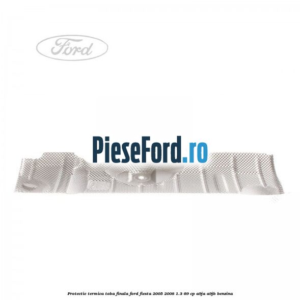 Protectie termica toba finala Ford Fiesta 2005-2008 1.3 69 cp A9JA, A9JB benzina