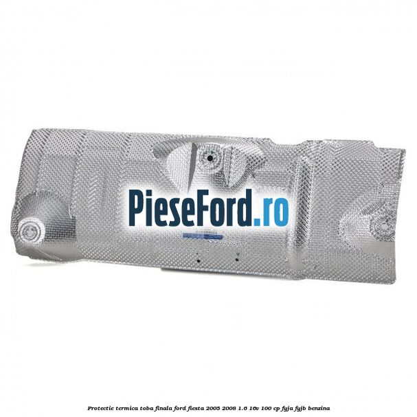 Protectie termica toba finala Ford Fiesta 2005-2008 1.6 16V 100 cp FYJA, FYJB benzina