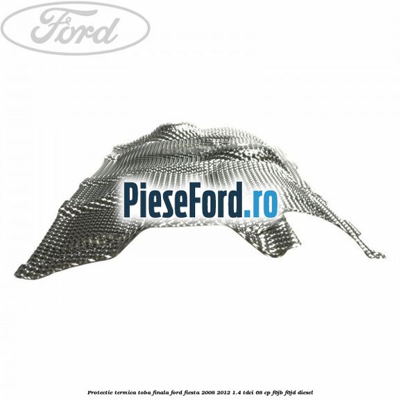 Protectie termica toba finala Ford Fiesta 2008-2012 1.4 TDCi 68 cp Protectie termica toba finala Ford Fiesta 2008-2012 1.4 TDCi 68 cp F6JB, F6JD diesel