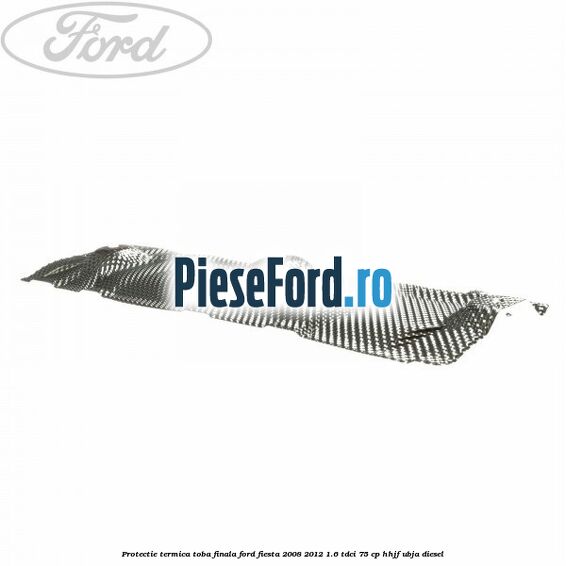 Protectie termica toba finala Ford Fiesta 2008-2012 1.6 TDCi 75 cp HHJF, UBJA diesel
