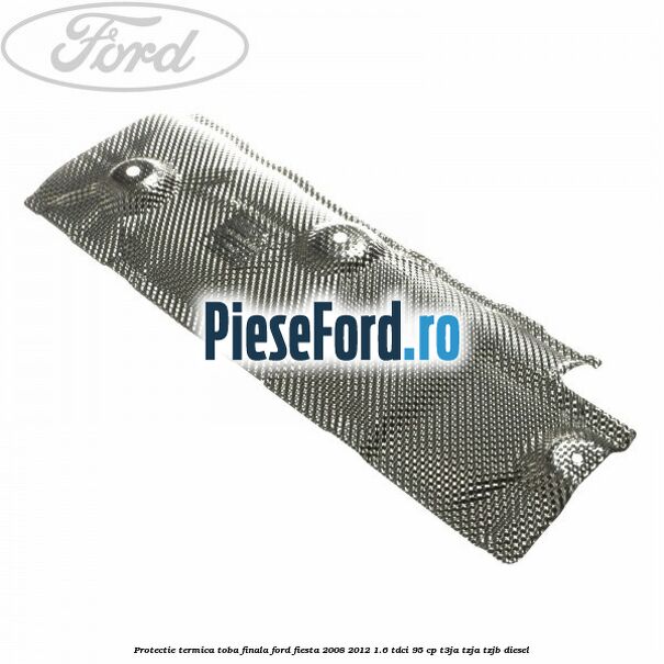 Protectie termica toba finala Ford Fiesta 2008-2012 1.6 TDCi 95 cp T3JA, TZJA, TZJB diesel