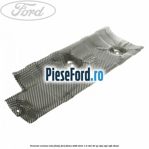 Protectie termica toba finala Ford Fiesta 2008-2012 1.6 TDCi 95 cp T3JA, TZJA, TZJB diesel