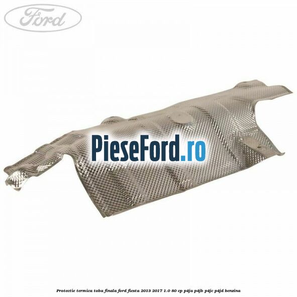 Protectie termica toba finala Ford Fiesta 2013-2017 1.0 80 cp P4JA, P4JB, P4JC, P4JD benzina