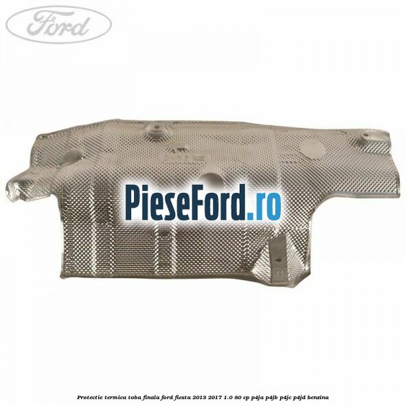 Protectie termica toba finala Ford Fiesta 2013-2017 1.0 80 cp P4JA, P4JB, P4JC, P4JD benzina
