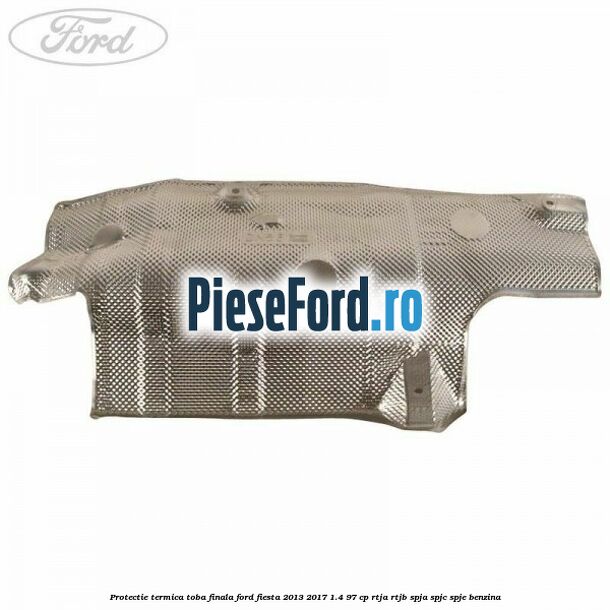 Protectie termica toba finala Ford Fiesta 2013-2017 1.4 97 cp RTJA, RTJB, SPJA, SPJC, SPJE benzina
