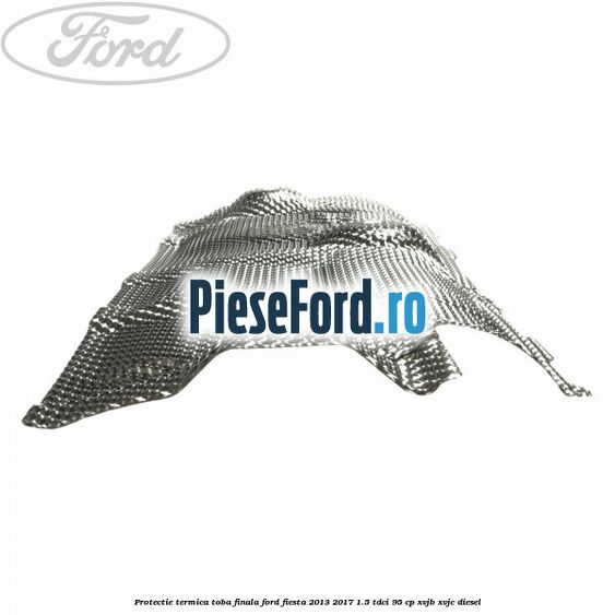 Protectie termica toba finala Ford Fiesta 2013-2017 1.5 TDCi 95 cp XVJB, XVJC diesel