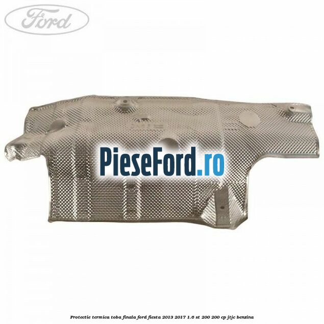 Protectie termica toba finala Ford Fiesta 2013-2017 1.6 ST 200 200 cp JTJC benzina