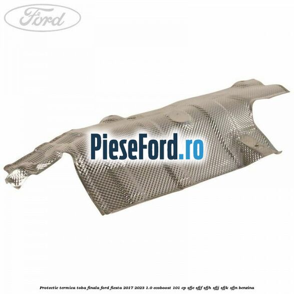 Protectie termica toba finala Ford Fiesta 2017-2023 1.0 EcoBoost 101 cp SFJE, SFJF, SFJH, SFJJ, SFJK, SFJN benzina