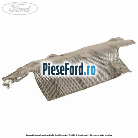Protectie termica toba finala Ford Fiesta 2017-2023 1.0 EcoBoost 140 cp YYJE, YYJG benzina