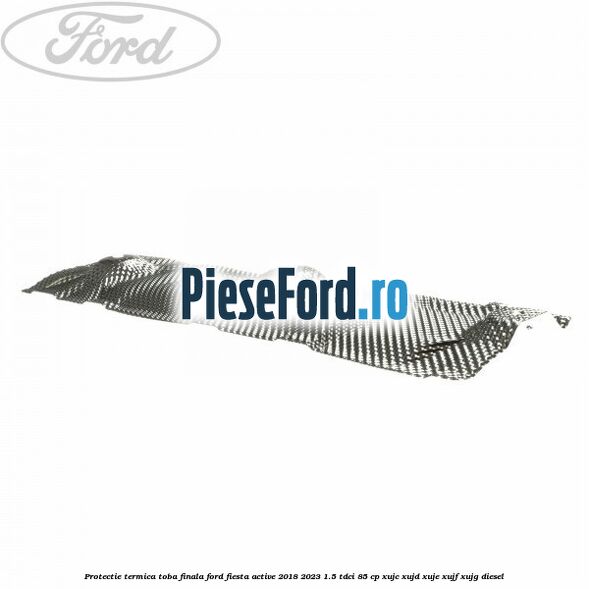 Protectie termica toba finala Ford Fiesta Active 2018-2023 1.5 TDCi 85 cp XUJC, XUJD, XUJE, XUJF, XUJG diesel