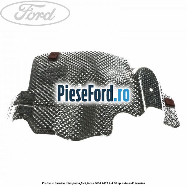 Protectie termica toba finala Ford Focus 2004-2007 1.4 80 cp Protectie termica toba finala Ford Focus 2004-2007 1.4 80 cp ASDA, ASDB benzina