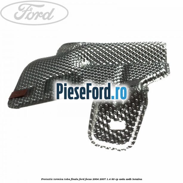 Protectie termica toba finala Ford Focus 2004-2007 1.4 80 cp Protectie termica toba finala Ford Focus 2004-2007 1.4 80 cp ASDA, ASDB benzina