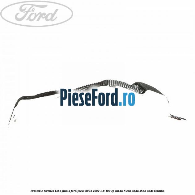 Protectie termica toba finala Ford Focus 2004-2007 1.6 100 cp HWDA, HWDB, SHDA, SHDB, SHDC benzina
