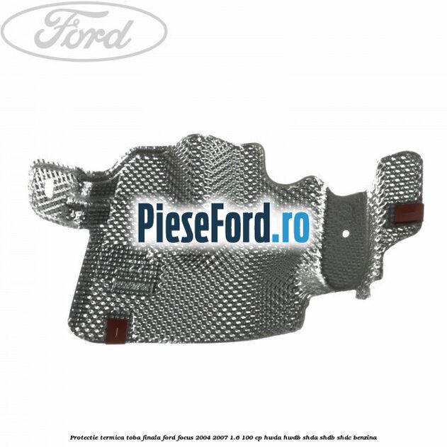 Protectie termica toba finala Ford Focus 2004-2007 1.6 100 cp HWDA, HWDB, SHDA, SHDB, SHDC benzina
