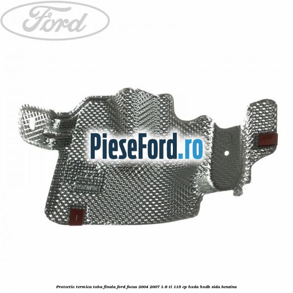 Protectie termica toba finala Ford Focus 2004-2007 1.6 Ti 115 cp Protectie termica toba finala Ford Focus 2004-2007 1.6 Ti 115 cp HXDA, HXDB, SIDA benzina