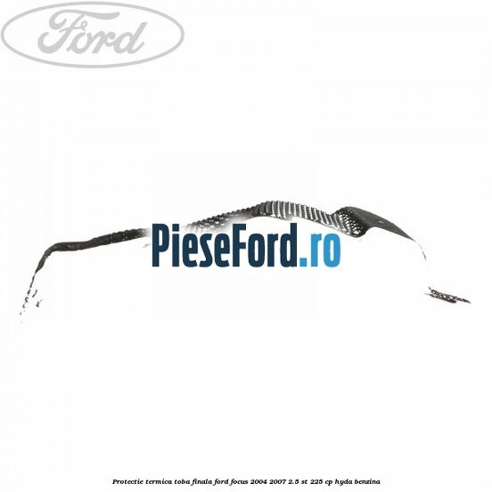 Protectie termica toba finala Ford Focus 2004-2007 2.5 ST 225 cp Protectie termica toba finala Ford Focus 2004-2007 2.5 ST 225 cp HYDA benzina
