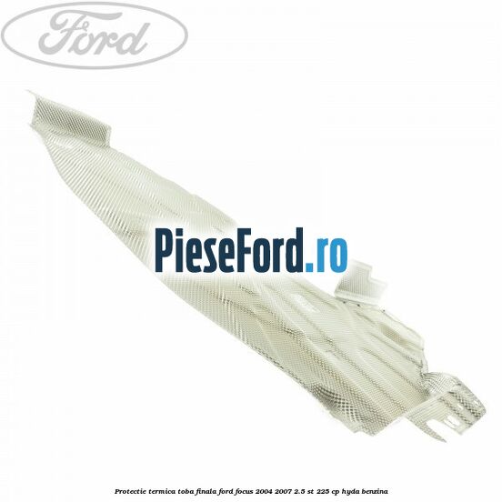Protectie termica toba finala Ford Focus 2004-2007 2.5 ST 225 cp Protectie termica toba finala Ford Focus 2004-2007 2.5 ST 225 cp HYDA benzina