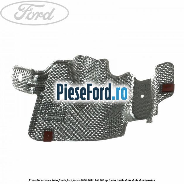 Protectie termica toba finala Ford Focus 2008-2011 1.6 100 cp Protectie termica toba finala Ford Focus 2008-2011 1.6 100 cp HWDA, HWDB, SHDA, SHDB, SHDC benzina
