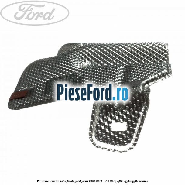 Protectie termica toba finala Ford Focus 2008-2011 1.8 125 cp Protectie termica toba finala Ford Focus 2008-2011 1.8 125 cp Q7DA, QQDA, QQDB benzina