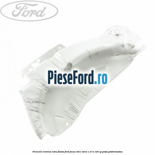 Protectie termica toba finala Ford Focus 2011-2014 1.6 Ti 125 cp PNDA, PNDD benzina