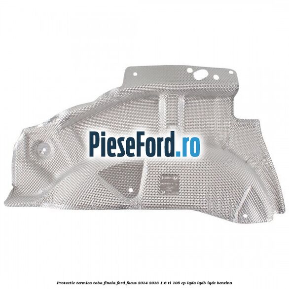 Protectie termica toba finala Ford Focus 2014-2018 1.6 Ti 105 cp Protectie termica toba finala Ford Focus 2014-2018 1.6 Ti 105 cp IQDA, IQDB, IQDC benzina