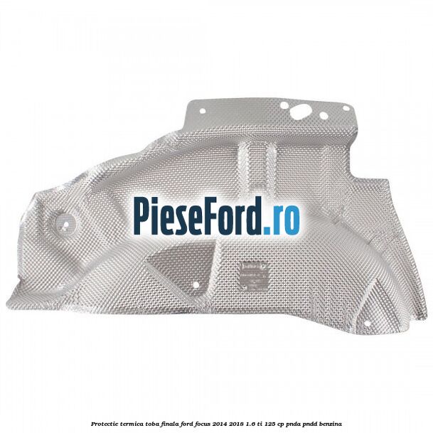 Protectie termica toba finala Ford Focus 2014-2018 1.6 Ti 125 cp PNDA, PNDD benzina