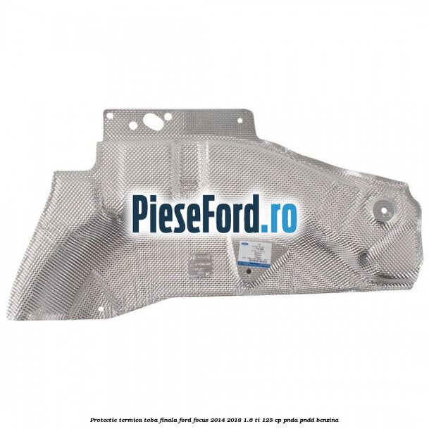 Protectie termica toba finala Ford Focus 2014-2018 1.6 Ti 125 cp PNDA, PNDD benzina