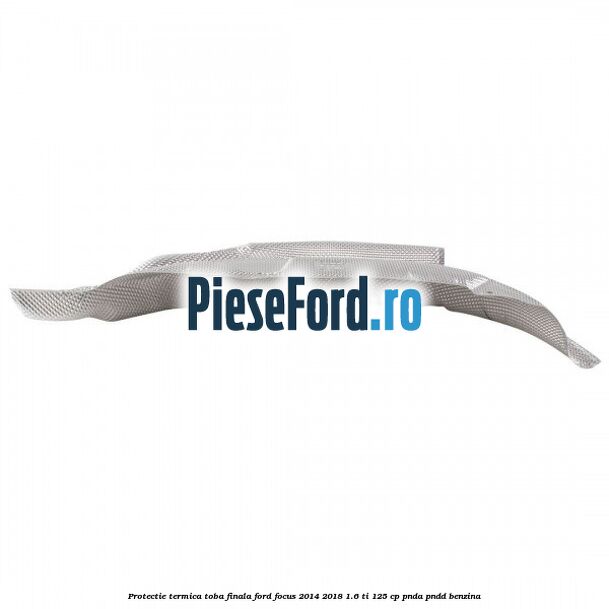 Protectie termica toba finala Ford Focus 2014-2018 1.6 Ti 125 cp PNDA, PNDD benzina