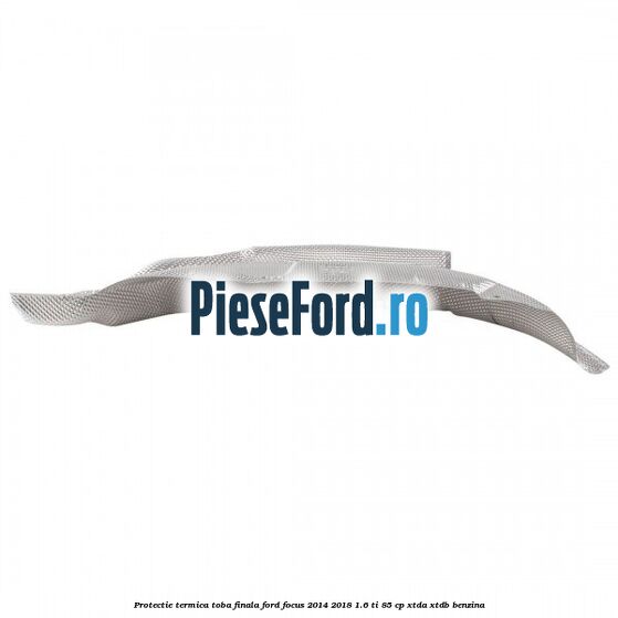 Protectie termica toba finala Ford Focus 2014-2018 1.6 Ti 85 cp XTDA, XTDB benzina