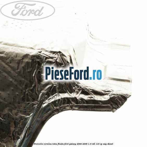 Protectie termica toba finala Ford Galaxy 2000-2006 1.9 TDI 115 cp AUY diesel