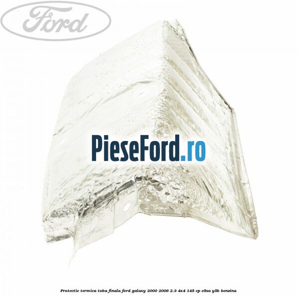 Protectie termica toba finala Ford Galaxy 2000-2006 2.3 4x4 145 cp E5SA, Y5B benzina