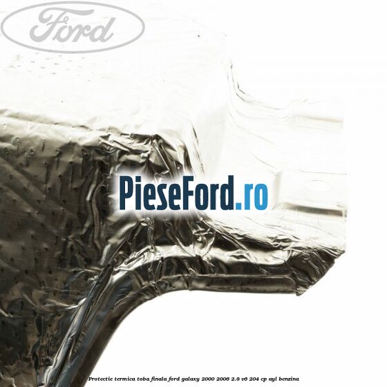 Protectie termica toba finala Ford Galaxy 2000-2006 2.8 V6 204 cp Protectie termica toba finala Ford Galaxy 2000-2006 2.8 V6 204 cp AYL benzina