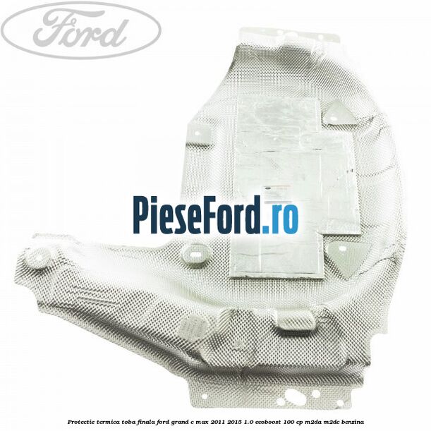 Protectie termica toba finala Ford Grand C-Max 2011-2015 1.0 EcoBoost 100 cp M2DA, M2DC benzina