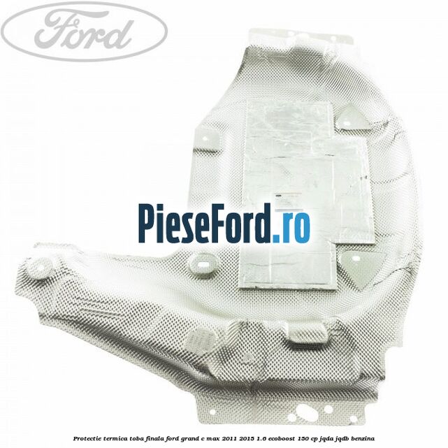 Protectie termica toba finala Ford Grand C-Max 2011-2015 1.6 EcoBoost 150 cp JQDA, JQDB benzina
