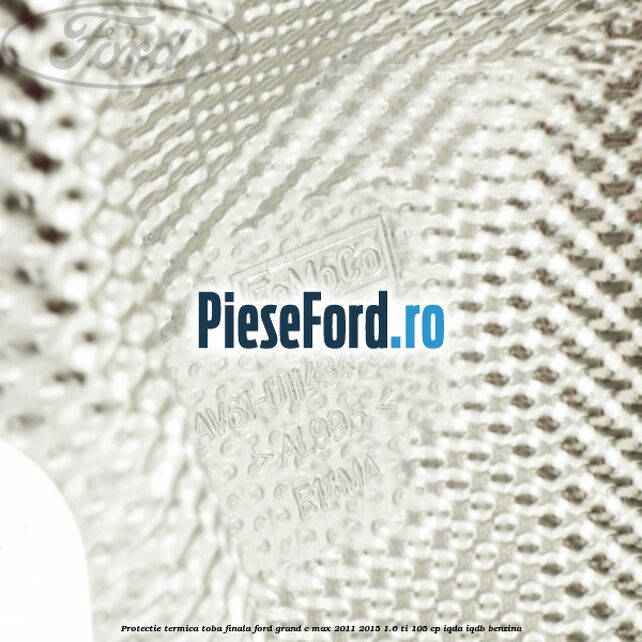 Protectie termica toba finala Ford Grand C-Max 2011-2015 1.6 Ti 105 cp Protectie termica toba finala Ford Grand C-Max 2011-2015 1.6 Ti 105 cp IQDA, IQDB benzina