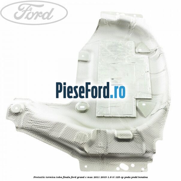 Protectie termica toba finala Ford Grand C-Max 2011-2015 1.6 Ti 125 cp PNDA, PNDD benzina