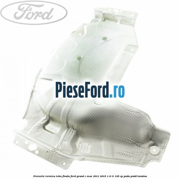 Protectie termica toba finala Ford Grand C-Max 2011-2015 1.6 Ti 125 cp PNDA, PNDD benzina